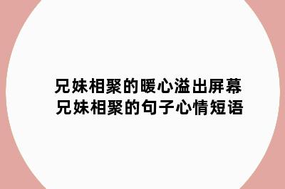 兄妹相聚的暖心溢出屏幕 兄妹相聚的句子心情短语